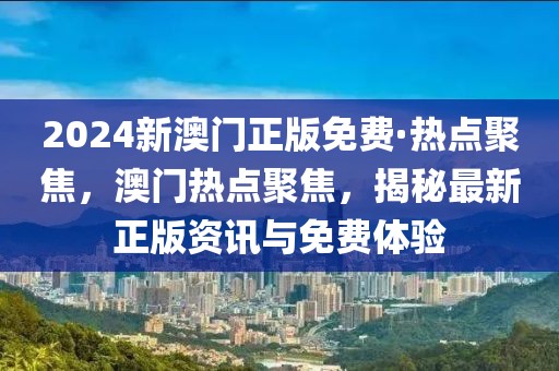 2024新澳門正版免費·熱點聚焦，澳門熱點聚焦，揭秘最新正版資訊與免費體驗