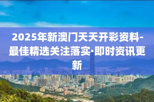 2025年新澳門天天開彩資料-最佳精選關(guān)注落實·即時資訊更新