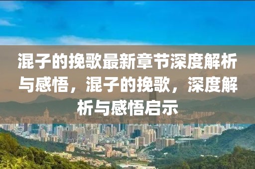 混子的挽歌最新章節(jié)深度解析與感悟，混子的挽歌，深度解析與感悟啟示