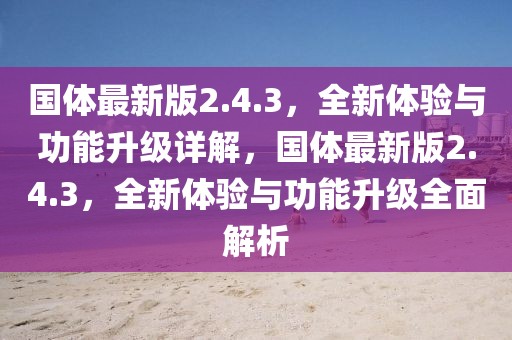國體最新版2.4.3，全新體驗(yàn)與功能升級詳解，國體最新版2.4.3，全新體驗(yàn)與功能升級全面解析