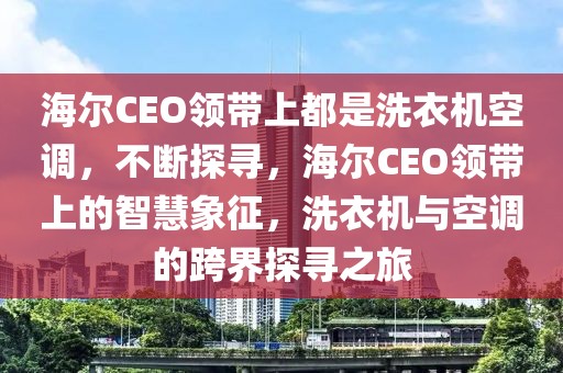 海爾CEO領(lǐng)帶上都是洗衣機空調(diào)，不斷探尋，海爾CEO領(lǐng)帶上的智慧象征，洗衣機與空調(diào)的跨界探尋之旅