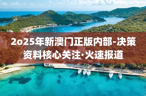 2o25年新澳門正版內(nèi)部-決策資料核心關(guān)注·火速報(bào)道