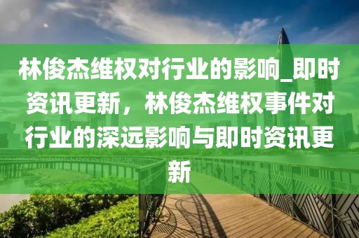 林俊杰維權(quán)對行業(yè)的影響_即時資訊更新，林俊杰維權(quán)事件對行業(yè)的深遠影響與即時資訊更新