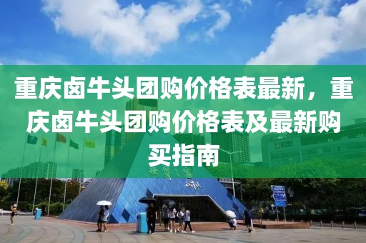 重慶鹵牛頭團購價格表最新，重慶鹵牛頭團購價格表及最新購買指南