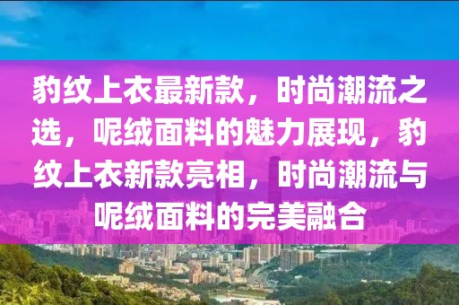 豹紋上衣最新款，時尚潮流之選，呢絨面料的魅力展現(xiàn)，豹紋上衣新款亮相，時尚潮流與呢絨面料的完美融合