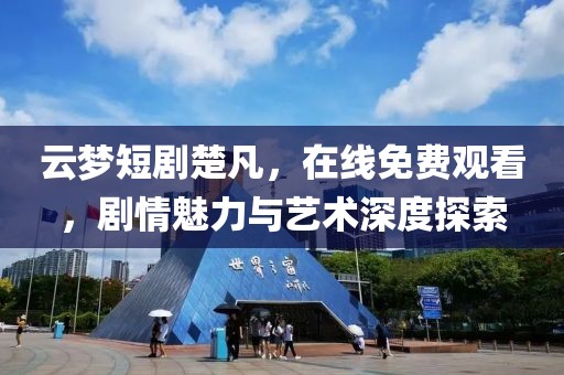 云夢短劇楚凡，在線免費觀看，劇情魅力與藝術(shù)深度探索