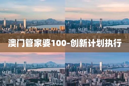 澳門管家婆100-創(chuàng)新計劃執(zhí)行