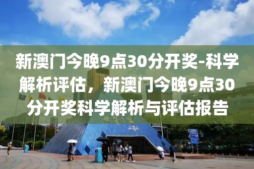 新澳門今晚9點30分開獎-科學解析評估，新澳門今晚9點30分開獎科學解析與評估報告