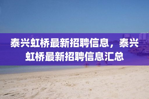 泰興虹橋最新招聘信息，泰興虹橋最新招聘信息匯總