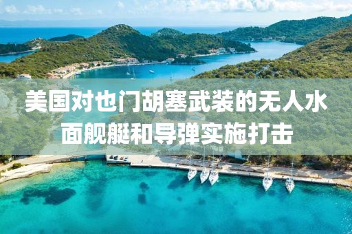 美國對也門胡塞武裝的無人水面艦艇和導(dǎo)彈實(shí)施打擊
