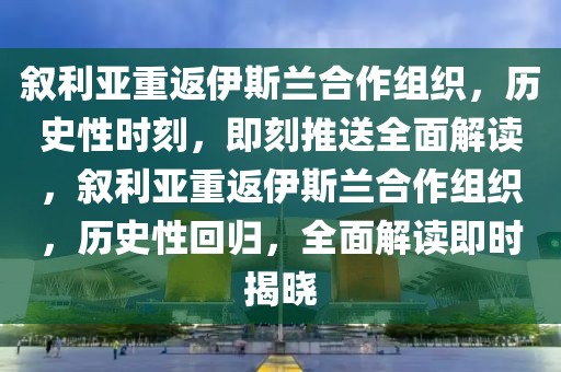 敘利亞重返伊斯蘭合作組織，歷史性時(shí)刻，即刻推送全面解讀，敘利亞重返伊斯蘭合作組織，歷史性回歸，全面解讀即時(shí)揭曉