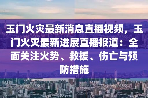 玉門火災(zāi)最新消息直播視頻，玉門火災(zāi)最新進展直播報道：全面關(guān)注火勢、救援、傷亡與預(yù)防措施