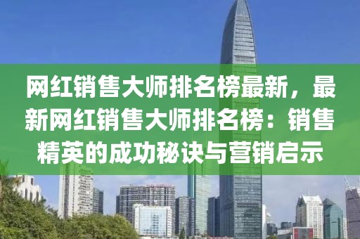 網(wǎng)紅銷售大師排名榜最新，最新網(wǎng)紅銷售大師排名榜：銷售精英的成功秘訣與營(yíng)銷啟示