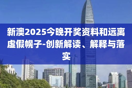 新澳2025今晚開獎資料和遠離虛假幌子-創(chuàng)新解讀、解釋與落實