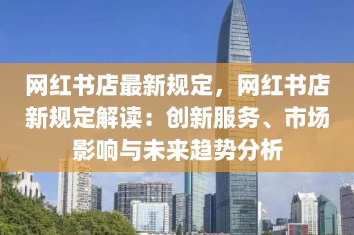 網(wǎng)紅書店最新規(guī)定，網(wǎng)紅書店新規(guī)定解讀：創(chuàng)新服務(wù)、市場影響與未來趨勢分析