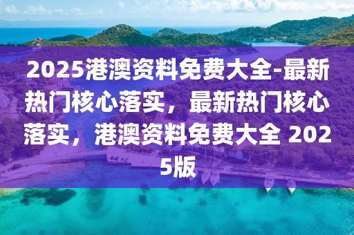 2025港澳資料免費大全-最新熱門核心落實，最新熱門核心落實，港澳資料免費大全 2025版