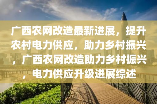 廣西農(nóng)網(wǎng)改造最新進(jìn)展，提升農(nóng)村電力供應(yīng)，助力鄉(xiāng)村振興，廣西農(nóng)網(wǎng)改造助力鄉(xiāng)村振興，電力供應(yīng)升級進(jìn)展綜述