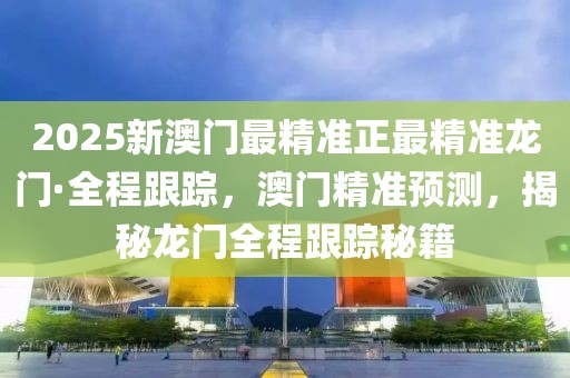 2025新澳門最精準(zhǔn)正最精準(zhǔn)龍門·全程跟蹤，澳門精準(zhǔn)預(yù)測(cè)，揭秘龍門全程跟蹤秘籍