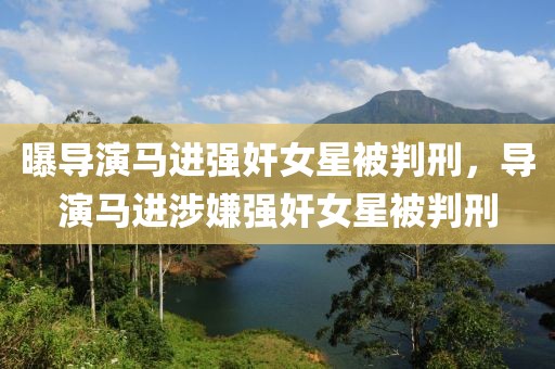 曝導(dǎo)演馬進(jìn)強(qiáng)奸女星被判刑，導(dǎo)演馬進(jìn)涉嫌強(qiáng)奸女星被判刑