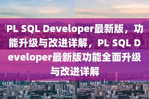PL SQL Developer最新版，功能升級與改進詳解，PL SQL Developer最新版功能全面升級與改進詳解
