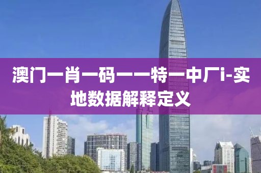 澳門一肖一碼一一特一中廠i-實地數(shù)據(jù)解釋定義