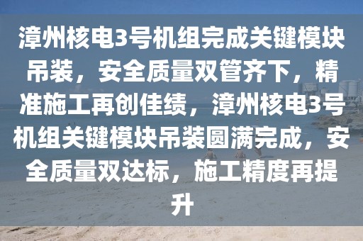 漳州核電3號機(jī)組完成關(guān)鍵模塊吊裝，安全質(zhì)量雙管齊下，精準(zhǔn)施工再創(chuàng)佳績，漳州核電3號機(jī)組關(guān)鍵模塊吊裝圓滿完成，安全質(zhì)量雙達(dá)標(biāo)，施工精度再提升