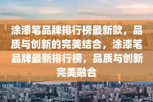 涂漆筆品牌排行榜最新款，品質(zhì)與創(chuàng)新的完美結(jié)合，涂漆筆品牌最新排行榜，品質(zhì)與創(chuàng)新完美融合