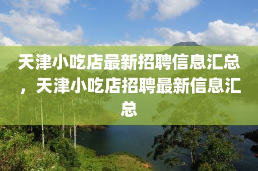 天津小吃店最新招聘信息匯總，天津小吃店招聘最新信息匯總