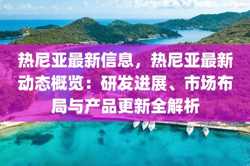 熱尼亞最新信息，熱尼亞最新動態(tài)概覽：研發(fā)進展、市場布局與產品更新全解析