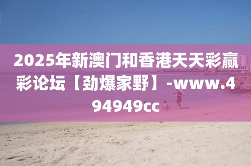 2025年新澳門(mén)和香港天天彩贏彩論壇【勁爆家野】-www.494949cc