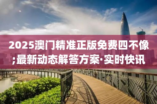 2025澳門精準(zhǔn)正版免費(fèi)四不像;最新動(dòng)態(tài)解答方案·實(shí)時(shí)快訊