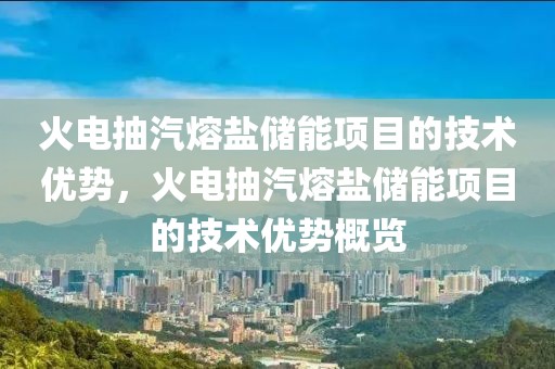 火電抽汽熔鹽儲能項目的技術(shù)優(yōu)勢，火電抽汽熔鹽儲能項目的技術(shù)優(yōu)勢概覽