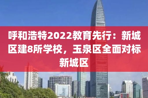 呼和浩特2022教育先行：新城區(qū)建8所學(xué)校，玉泉區(qū)全面對標(biāo)新城區(qū)