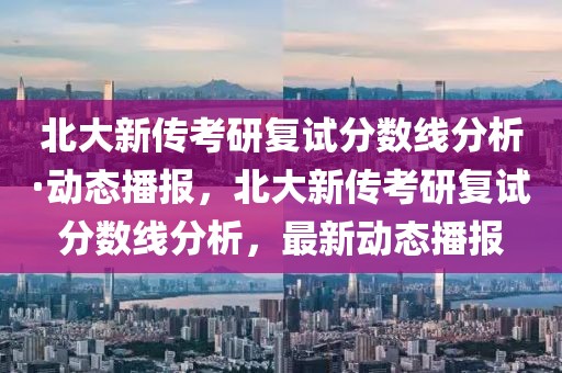 北大新傳考研復(fù)試分?jǐn)?shù)線分析·動(dòng)態(tài)播報(bào)，北大新傳考研復(fù)試分?jǐn)?shù)線分析，最新動(dòng)態(tài)播報(bào)