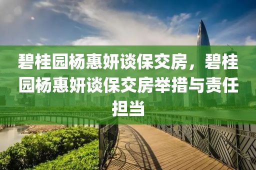 碧桂園楊惠妍談保交房，碧桂園楊惠妍談保交房舉措與責任擔當