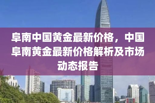 阜南中國黃金最新價(jià)格，中國阜南黃金最新價(jià)格解析及市場(chǎng)動(dòng)態(tài)報(bào)告