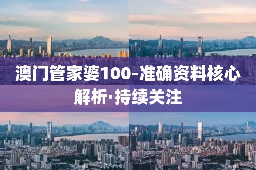 澳門(mén)管家婆100-準(zhǔn)確資料核心解析·持續(xù)關(guān)注