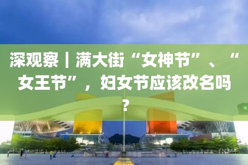 深觀察｜滿大街“女神節(jié)”、“女王節(jié)”，婦女節(jié)應(yīng)該改名嗎？
