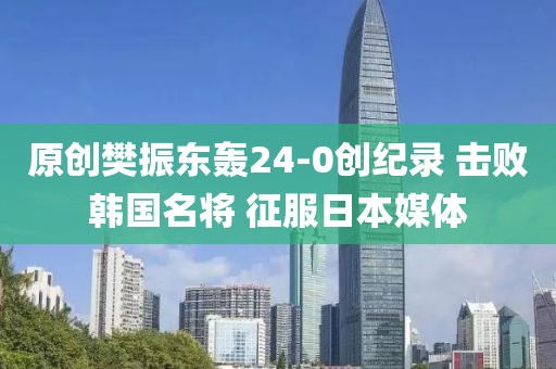 原創(chuàng)樊振東轟24-0創(chuàng)紀錄 擊敗韓國名將 征服日本媒體