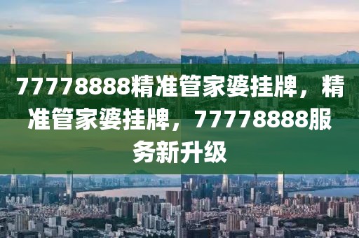 77778888精準(zhǔn)管家婆掛牌，精準(zhǔn)管家婆掛牌，77778888服務(wù)新升級
