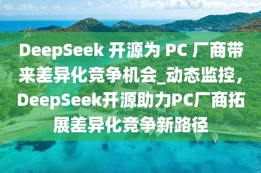 DeepSeek 開源為 PC 廠商帶來差異化競(jìng)爭(zhēng)機(jī)會(huì)_動(dòng)態(tài)監(jiān)控，DeepSeek開源助力PC廠商拓展差異化競(jìng)爭(zhēng)新路徑