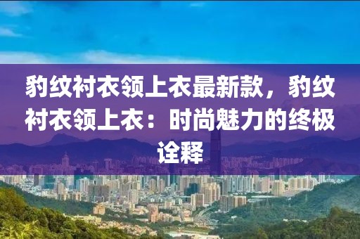 豹紋襯衣領(lǐng)上衣最新款，豹紋襯衣領(lǐng)上衣：時(shí)尚魅力的終極詮釋