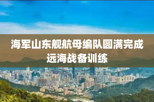 海軍山東艦航母編隊(duì)圓滿完成遠(yuǎn)海戰(zhàn)備訓(xùn)練