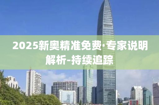 2025新奧精準(zhǔn)免費·專家說明解析-持續(xù)追蹤