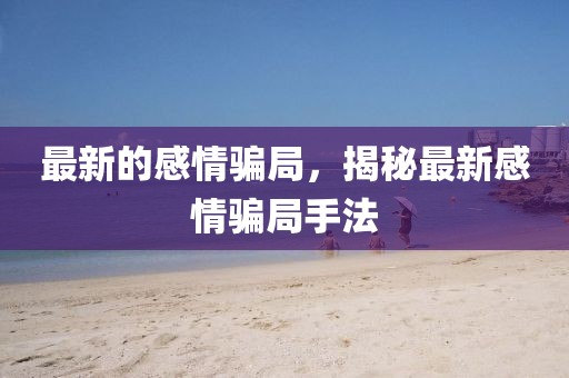 最新的感情騙局，揭秘最新感情騙局手法