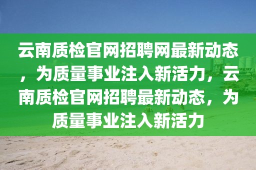 云南質(zhì)檢官網(wǎng)招聘網(wǎng)最新動(dòng)態(tài)，為質(zhì)量事業(yè)注入新活力，云南質(zhì)檢官網(wǎng)招聘最新動(dòng)態(tài)，為質(zhì)量事業(yè)注入新活力