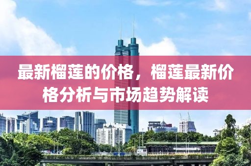 最新榴蓮的價(jià)格，榴蓮最新價(jià)格分析與市場(chǎng)趨勢(shì)解讀