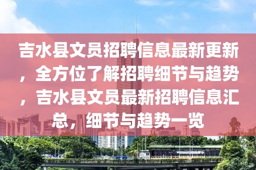 吉水縣文員招聘信息最新更新，全方位了解招聘細(xì)節(jié)與趨勢，吉水縣文員最新招聘信息匯總，細(xì)節(jié)與趨勢一覽