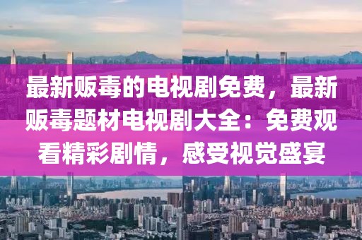 最新販毒的電視劇免費，最新販毒題材電視劇大全：免費觀看精彩劇情，感受視覺盛宴