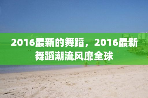 2016最新的舞蹈，2016最新舞蹈潮流風(fēng)靡全球